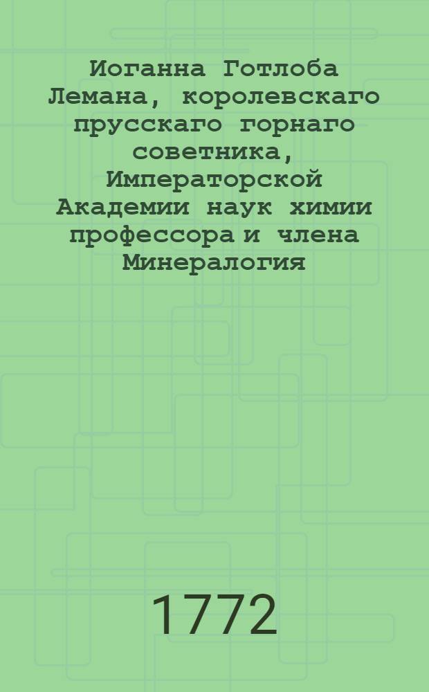 Иоганна Готлоба Лемана, королевскаго прусскаго горнаго советника, Императорской Академии наук химии профессора и члена Минералогия.