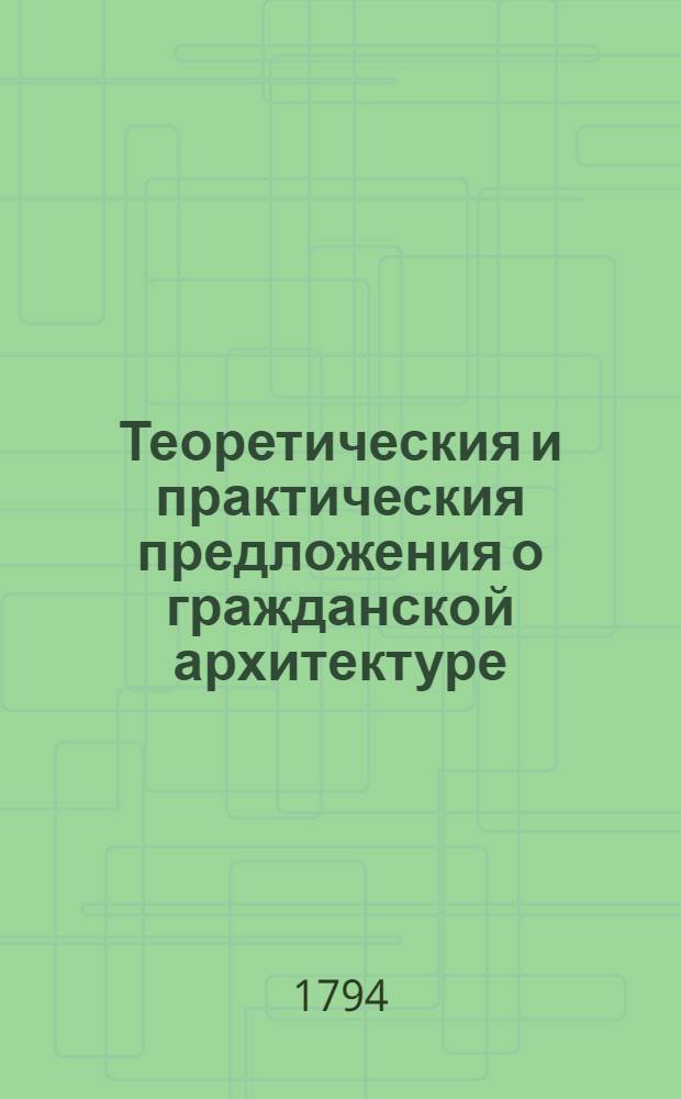 Теоретическия и практическия предложения о гражданской архитектуре : С объяснением правил Витрувия, Палладия, Серлия, Виньиолы, Блонделя и других. Ч.3