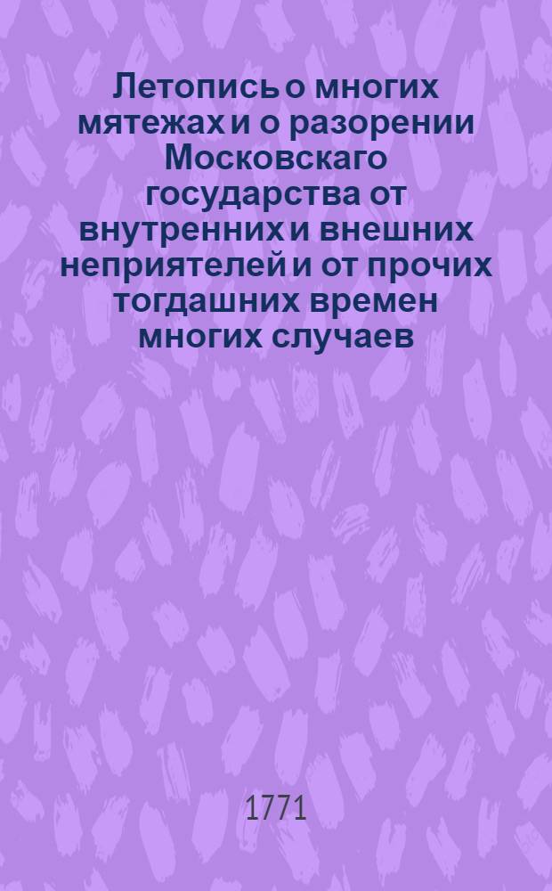 Летопись о многих мятежах и о разорении Московскаго государства от внутренних и внешних неприятелей и от прочих тогдашних времен многих случаев, по преставлении царя Ивана Васильевича; а паче о межгосударствовании по кончине царя Феодора Иоанновича, и о учиненном исправлении книг в царствовании благовернаго государя царя Алексея Михайловича в 7163/1655 году. : Собрано из древних тех времен описаниев