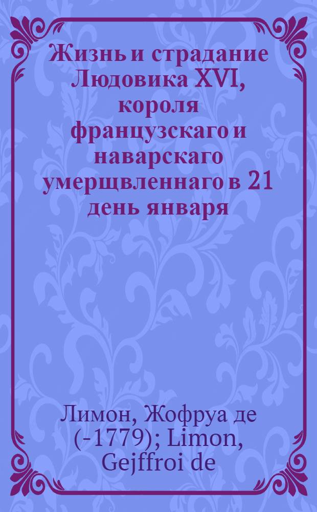 Жизнь и страдание Людовика XVI, короля французскаго и наварскаго умерщвленнаго в 21 день января, 1793 года. : С разсмотрением цареубийственнаго определения