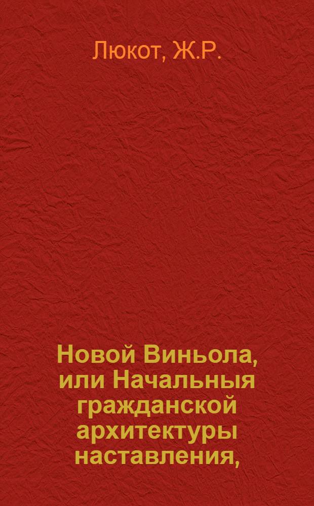 Новой Виньола, или Начальныя гражданской архитектуры наставления, : С объяснением правил о пяти чинах или ордерах оной, по предписаниям Иакова Бароция Виньолы. : Переведено с французскаго в Москве 1777 года
