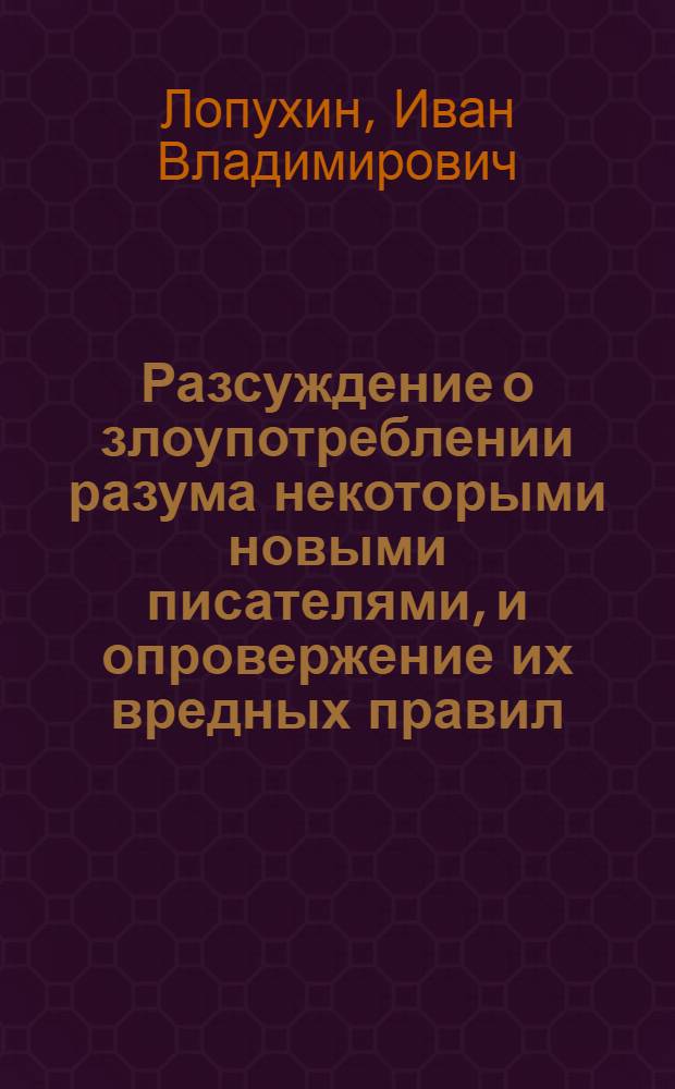 Разсуждение о злоупотреблении разума некоторыми новыми писателями, и опровержение их вредных правил.