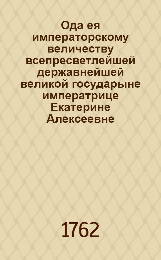 Ода ея императорскому величеству всепресветлейшей державнейшей великой государыне императрице Екатерине Алексеевне, самодержице всероссийской на всерадостнейшее возшествие на престол,