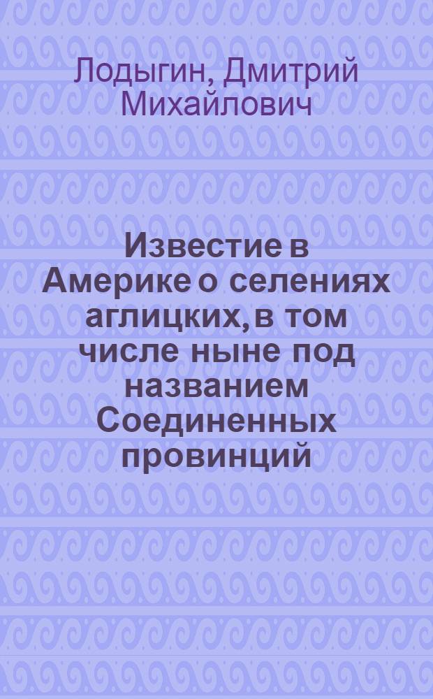 Известие в Америке о селениях аглицких, в том числе ныне под названием Соединенных провинций : Выбрано перечнем из новейших о том пространно сочинителей