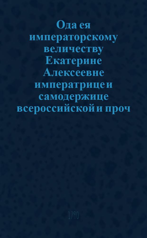 Ода ея императорскому величеству Екатерине Алексеевне императрице и самодержице всероссийской и проч. и проч. и проч.