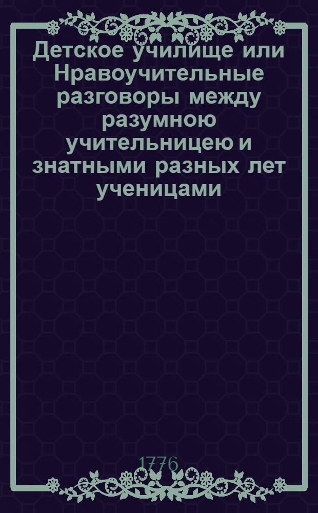 Детское училище или Нравоучительные разговоры между разумною учительницею и знатными разных лет ученицами. Ч.2