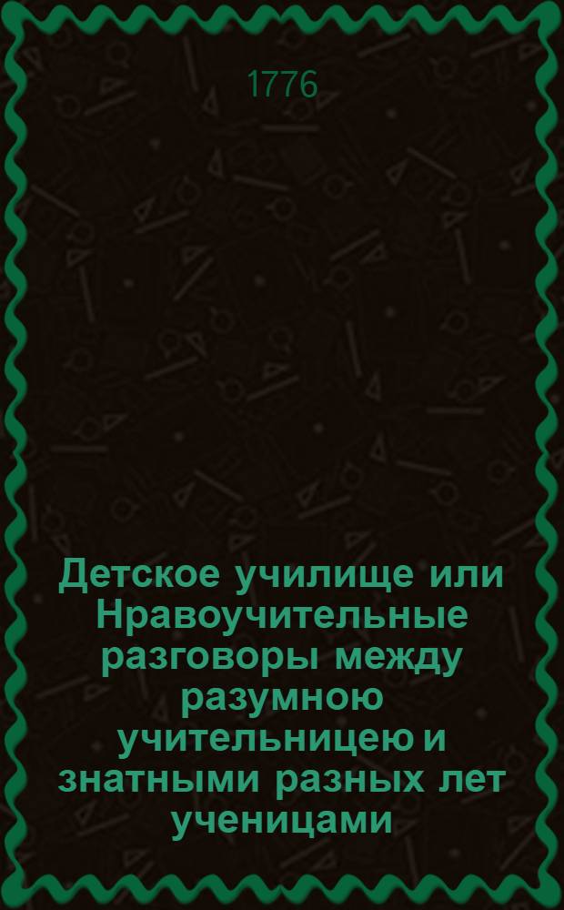 Детское училище или Нравоучительные разговоры между разумною учительницею и знатными разных лет ученицами. Ч.3
