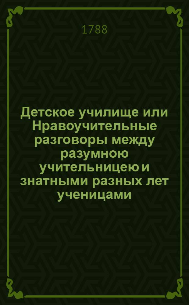 Детское училище или Нравоучительные разговоры между разумною учительницею и знатными разных лет ученицами. Ч.2