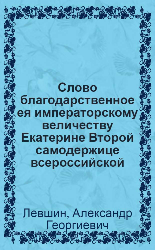 Слово благодарственное ея императорскому величеству Екатерине Второй самодержице всероссийской, при освящении Московскаго Большаго Успенскаго собора, возобновленнаго по повелению ея величества,