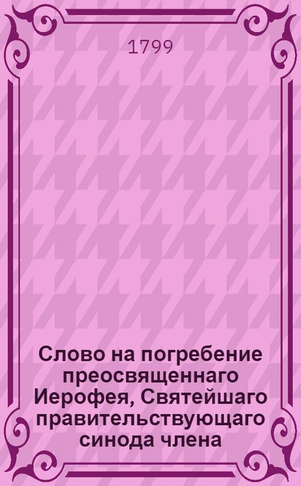 Слово на погребение преосвященнаго Иерофея, Святейшаго правительствующаго синода члена, митрополита Киевскаго и Галицкаго. Киевопечерския лавры архимандрита...