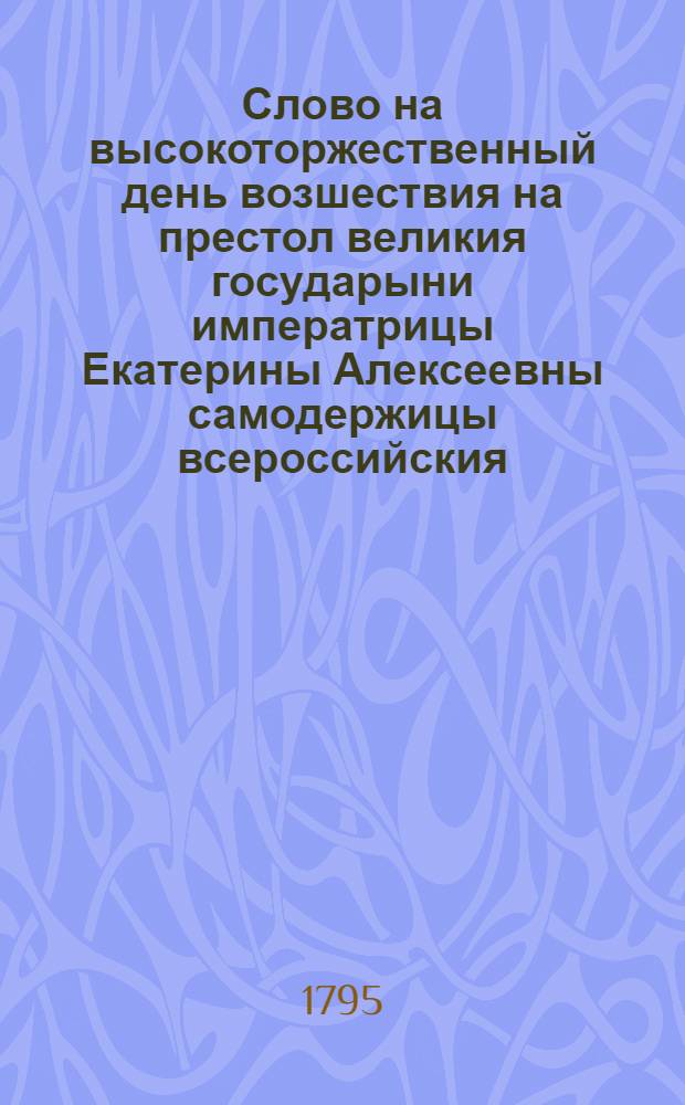 Слово на высокоторжественный день возшествия на престол великия государыни императрицы Екатерины Алексеевны самодержицы всероссийския