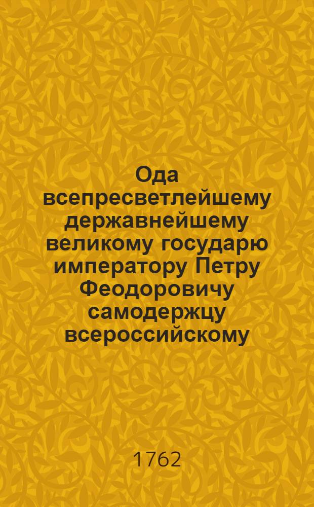 Ода всепресветлейшему державнейшему великому государю императору Петру Феодоровичу самодержцу всероссийскому, пресветлейшему владетельному герцогу голстинскому высокому наследнику норвежскому и протчая и протчая и протчая, всемилостивейшему государю,