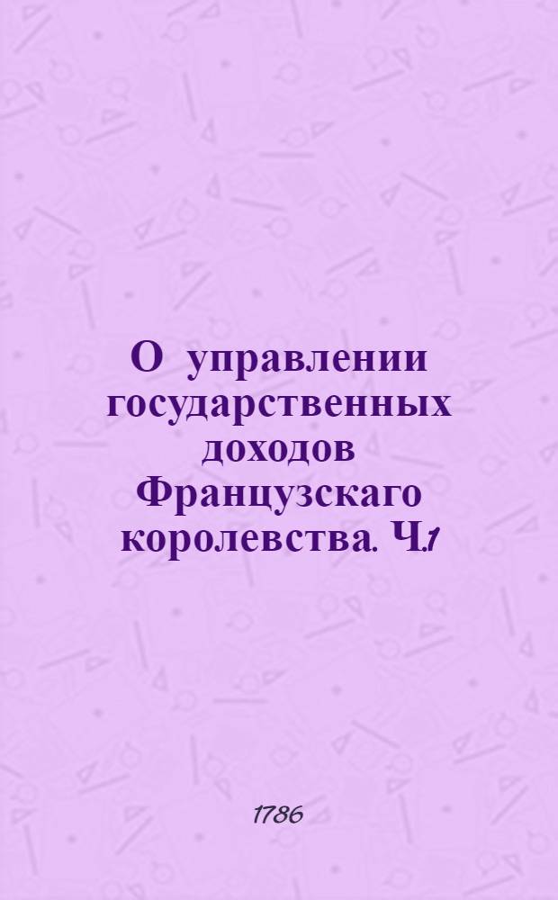 О управлении государственных доходов Французскаго королевства. Ч.1