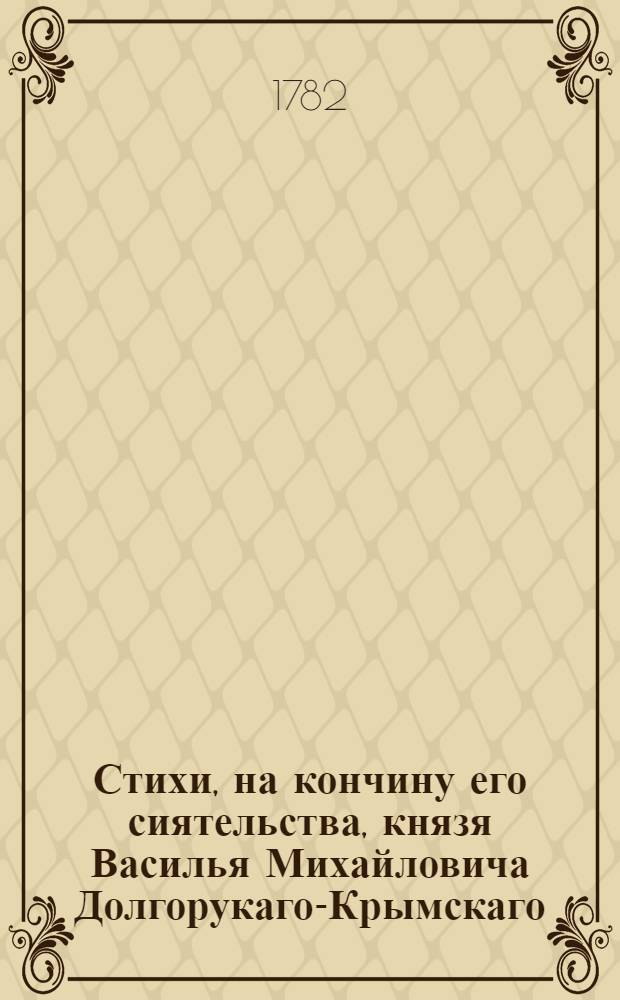 Стихи, на кончину его сиятельства, князя Василья Михайловича Долгорукаго-Крымскаго, последовавшую в Москве 30 генваря 1782 года