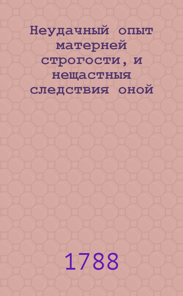 Неудачный опыт матерней строгости, и нещастныя следствия оной : Монастырская повесть. Ч.1