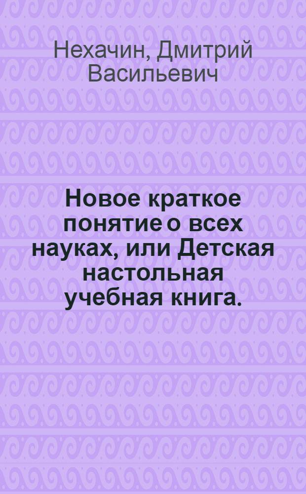 Новое краткое понятие о всех науках, или Детская настольная учебная книга.