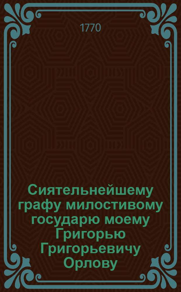 Сиятельнейшему графу милостивому государю моему Григорью Григорьевичу Орлову