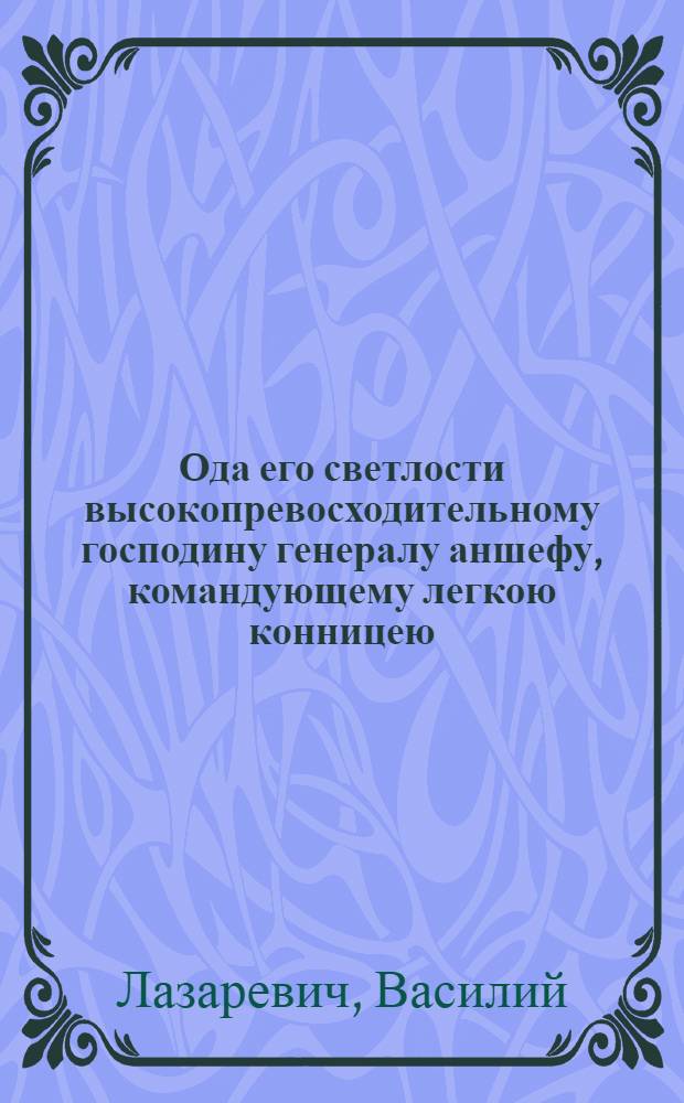Ода его светлости высокопревосходительному господину генералу аншефу, командующему легкою конницею, войском Донским и всеми иррегулярными войсками . генералу инспектору.-