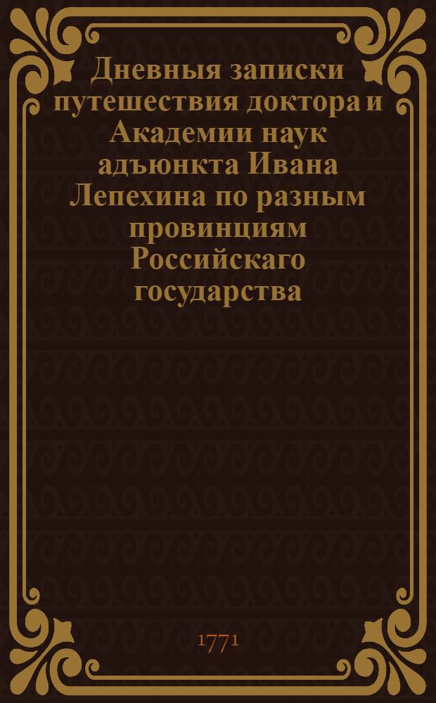Дневныя записки путешествия доктора и Академии наук адъюнкта Ивана Лепехина по разным провинциям Российскаго государства... [Ч.1] : ... 1768 и 1769 году