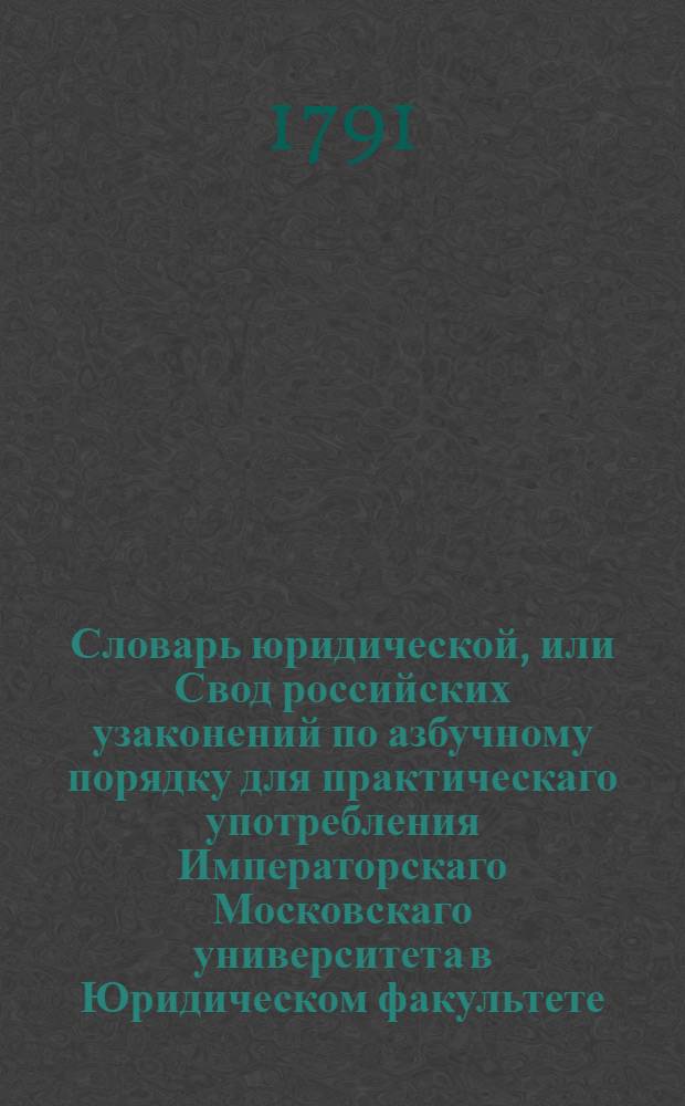 Словарь юридической, или Свод российских узаконений по азбучному порядку для практическаго употребления Императорскаго Московскаго университета в Юридическом факультете