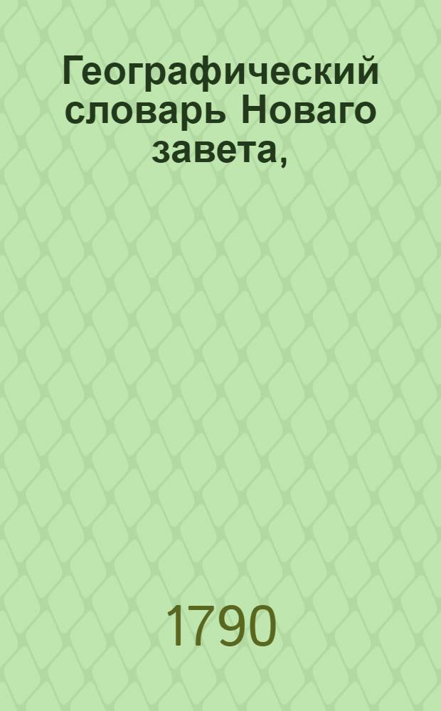 Географический словарь Новаго завета, : Содержащий в себе по азбучному порядку описание земель, областей, городов, рек, островов и других географических предметов находящихся в Новом завете с показанием древняго и ныняшняго их состояния