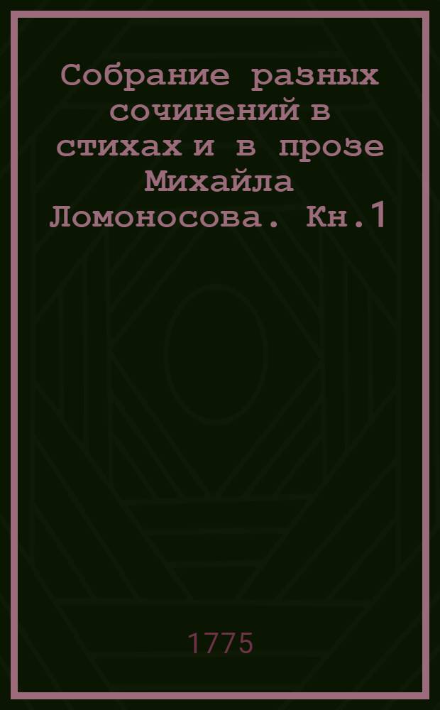 Собрание разных сочинений в стихах и в прозе Михайла Ломоносова. Кн.1 : [Оды духовныя ; Оды похвальныя ; Похвальныя надписи ; Слово похвальное великой государыне императрице Елисавете Петровне самодержице всероссийской, на торжественный день возшествия ея величества на всероссийский престол ноября 25 дня, который празднован в Императорской Академии наук публичным собранием ноября 26 дня, 1749 года]