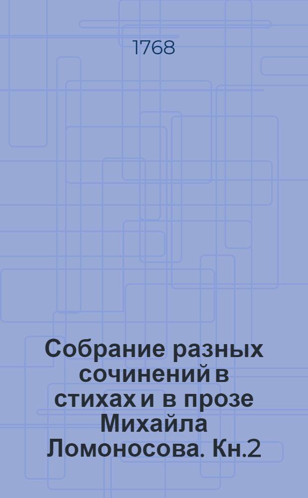 Собрание разных сочинений в стихах и в прозе Михайла Ломоносова. Кн.2 : Оды похвальныя ; Поздравительное письмо на благополучное возвращение из Лифляндии его сиятельству графу Григорью Григорьевичу Орлову, июля 19 дня 1764 г. ; Полидор ; Письмо о пользе стекла генералу порутчику Ивану Ивановичу Шувалову, 1755 году ; Петр Великий ; Надписи ; Слово похвальное блаженныя памяти государю императору Петру Великому, говоренное апреля 26 дня, 1755 года