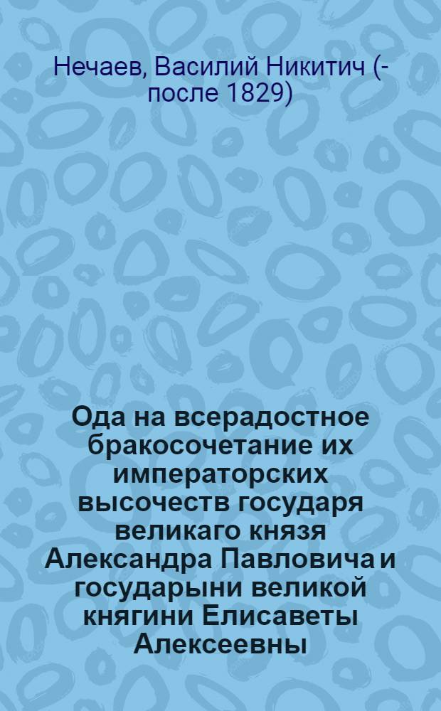 Ода на всерадостное бракосочетание их императорских высочеств государя великаго князя Александра Павловича и государыни великой княгини Елисаветы Алексеевны, совершившееся 1793 года, сентября 28 дня