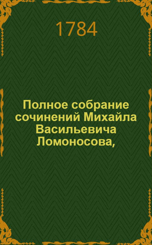 Полное собрание сочинений Михайла Васильевича Ломоносова, : С приобщением жизни сочинителя и с прибавлением многих его нигде еще не напечатанных творений