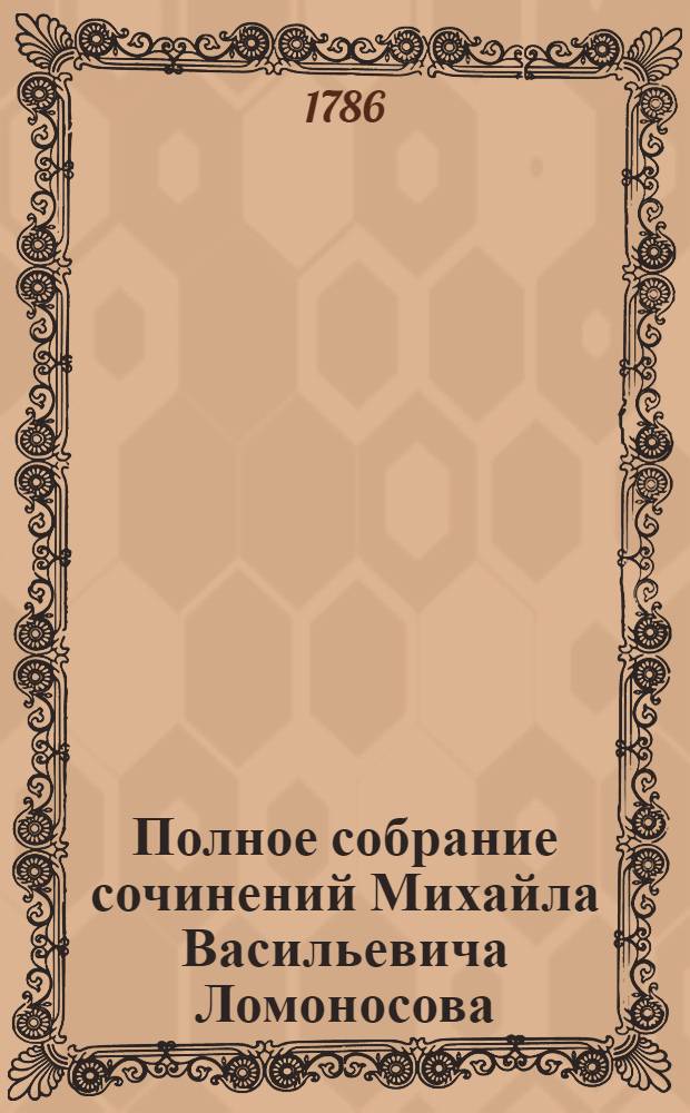 Полное собрание сочинений Михайла Васильевича Ломоносова : С приобщением жизни сочинителя и с прибавлением многих его нигде еще не напечатанных творений. Ч.5 : [Краткий российской летописец с родословием ; Древняя российская история]