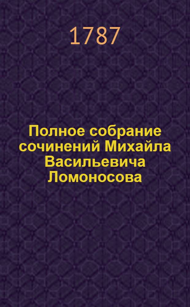 Полное собрание сочинений Михайла Васильевича Ломоносова : С приобщением жизни сочинителя и с прибавлением многих его нигде еще не напечатанных творений. Ч.6 : [Российская грамматика ; Краткое руководство к красноречию]