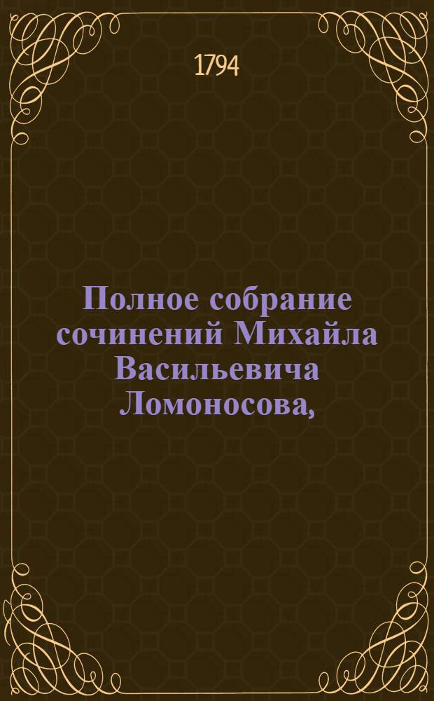 Полное собрание сочинений Михайла Васильевича Ломоносова, : С приобщением жизни сочинителя и с прибавлением многих его нигде еще не напечатанных творений