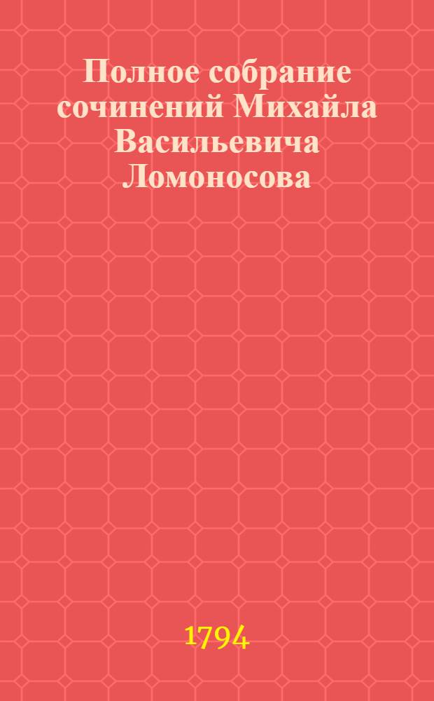 Полное собрание сочинений Михайла Васильевича Ломоносова : С приобщением жизни сочинителя и с прибавлением многих его нигде еще не напечатанных творений. Ч.2 : [Петр Великий, ; Тамира и Селим. ; Демофонт. ; Письмо о пользе стекла ; Слово похвальное... имп. Елисавете Петровне... говоренное ноября 26 дня 1749 г. ; Слово похвальное... имп. Петру Великому]