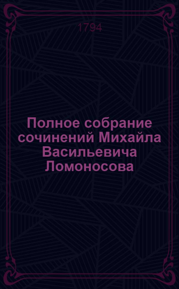Полное собрание сочинений Михайла Васильевича Ломоносова : С приобщением жизни сочинителя и с прибавлением многих его нигде еще не напечатанных творений. Ч.3 : [Слово первое. О пользе химии. ; Слово второе. О явлениях воздушных от електрической силы произходящих ; Слово третие. О произхождении света, новую теорию о цветах представляющее ; Слово четвертое. О рождении металлов от трясения земли. ; Разсуждение о большой точности морскаго пути ; Явление Венеры на Солнце]