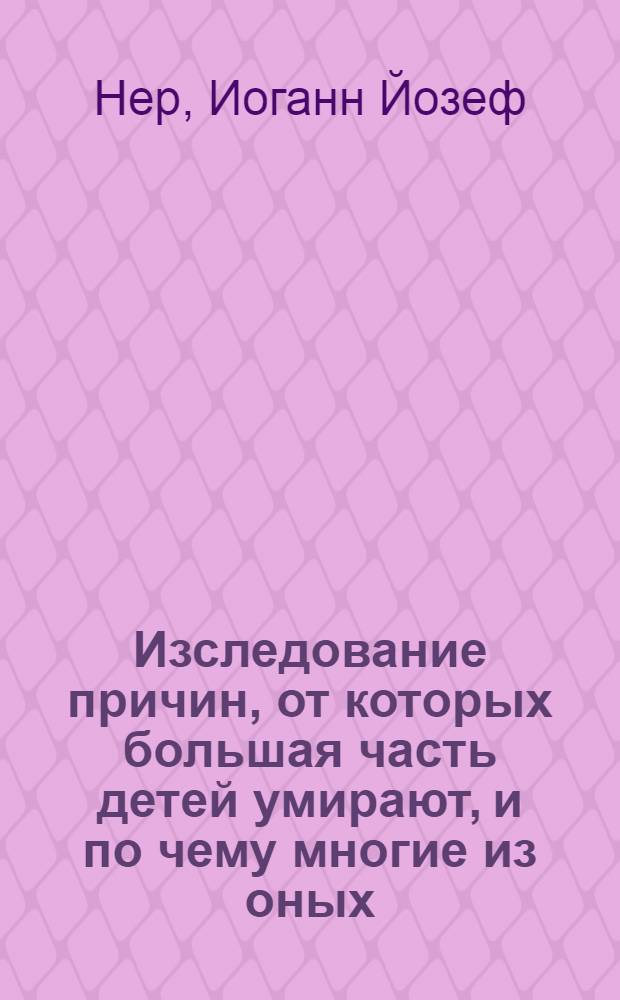 Изследование причин, от которых большая часть детей умирают, и по чему многие из оных, будучи уже в совершенном возрасте, бывают не здоровы.