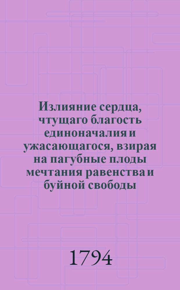 Излияние сердца, чтущаго благость единоначалия и ужасающагося, взирая на пагубные плоды мечтания равенства и буйной свободы, : С присовокуплением нескольких изображений душевной слепоты тех, которые не там, где должно, ищут причин своих бедствий