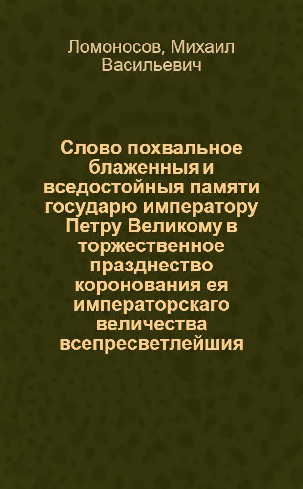 Слово похвальное блаженныя и вседостойныя памяти государю императору Петру Великому в торжественное празднество коронования ея императорскаго величества всепресветлейшия, самодержавнейшия, великия государыни императрицы Елисаветы Петровны самодержицы всероссийския