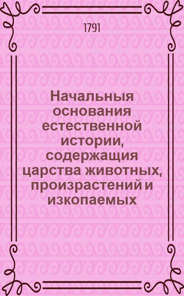 Начальныя основания естественной истории, содержащия царства животных, произрастений и изкопаемых. [Отделение 1] : То же