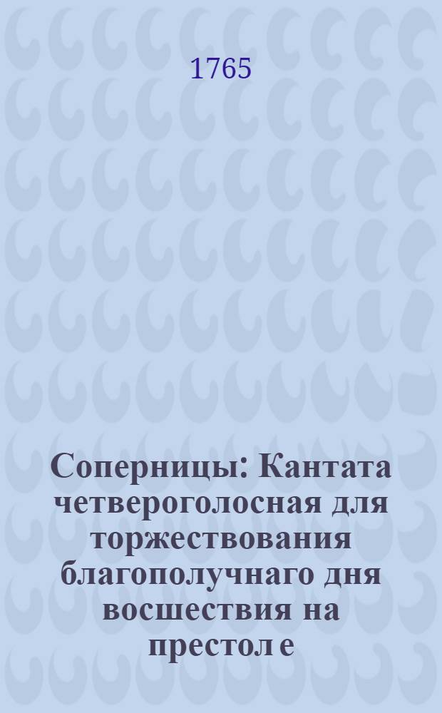 Соперницы : Кантата четвероголосная для торжествования благополучнаго дня восшествия на престол е. в. Екатерины Вторыя..