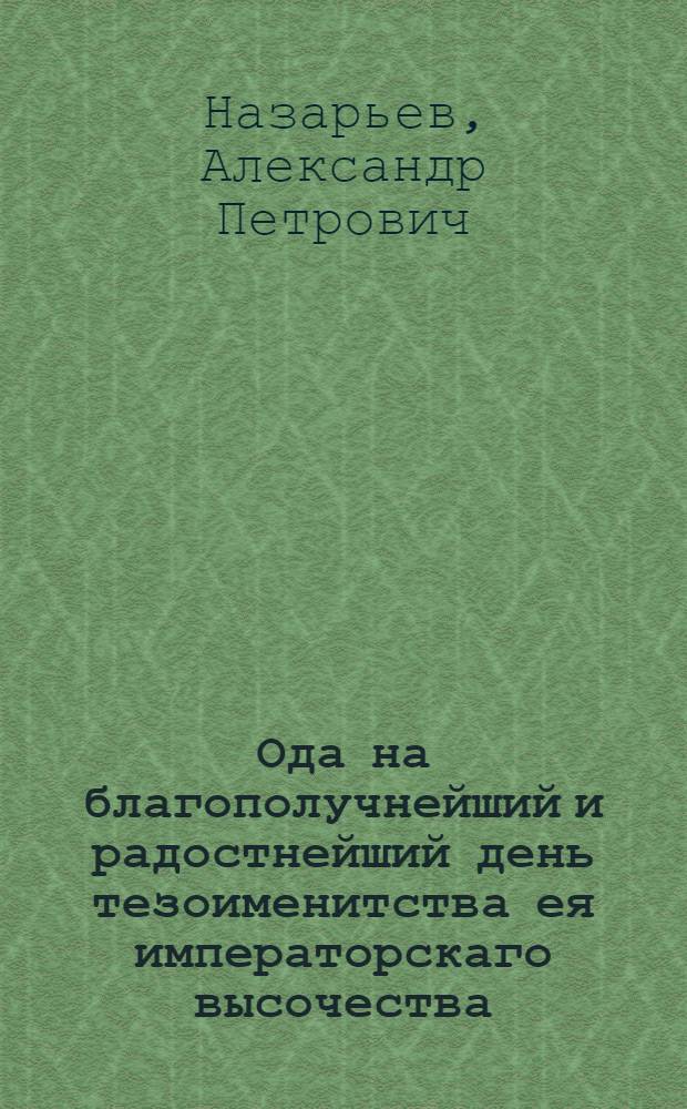 Ода на благополучнейший и радостнейший день тезоименитства ея императорскаго высочества, благоверной государыни великой княгини Марии Феодоровны, в который муза приветствует ея величество благочестивейшую государыню, императрицу и самодержицу всероссийскую Екатерину Алексеевну вообще с их императорскими высочествы с благоверным государем, цесаревичем и великим князем Павлом Петровичем и с благоверною государынею Мариею Феодоровною.