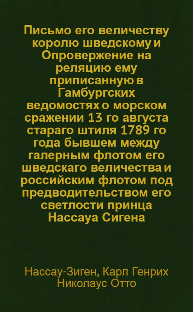 Письмо его величеству королю шведскому и Опровержение на реляцию ему приписанную в Гамбургских ведомостях о морском сражении 13 го августа стараго штиля 1789 го года бывшем между галерным флотом его шведскаго величества и российским флотом под предводительством его светлости принца Нассауа Сигена.