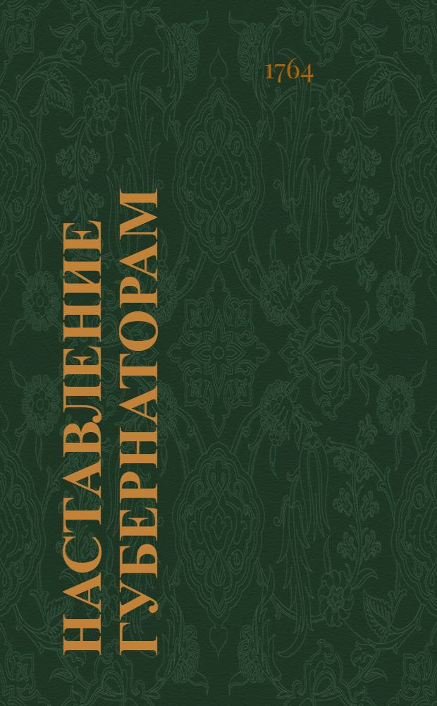 Наставление губернаторам : Дано в ... Санктпетербурге 1764 года апреля в двадцать перьвый день ...