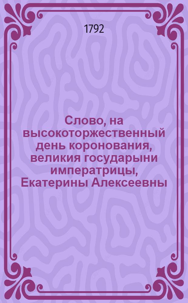 Слово, на высокоторжественный день коронования, великия государыни императрицы, Екатерины Алексеевны, самодержицы всероссийския