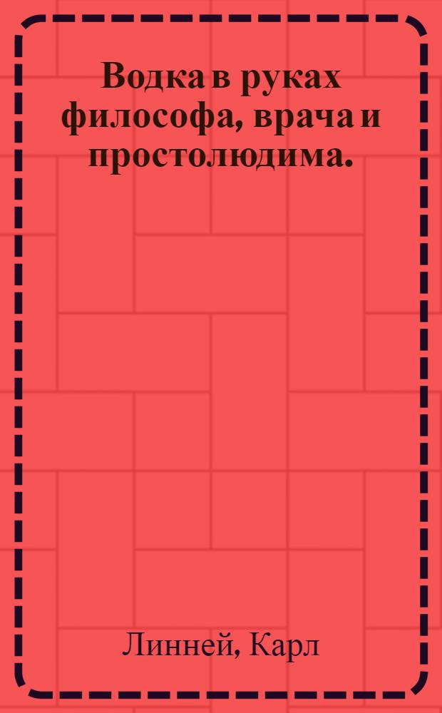 Водка в руках философа, врача и простолюдима. : Сочинение прелюбопытное, и для всякого полезное п. п. б. п. п. к. л