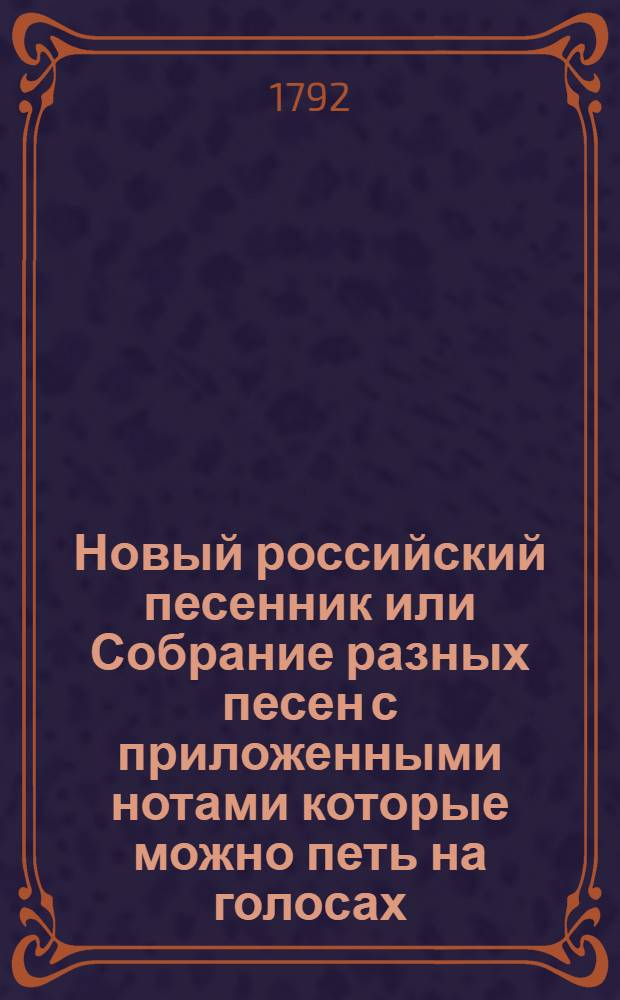 Новый российский песенник или Собрание разных песен с приложенными нотами которые можно петь на голосах, играть на гуслях, клавикордах скрипках и духовых инструментах