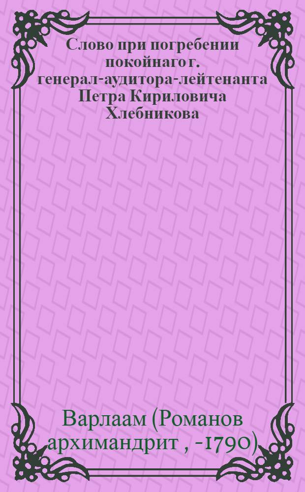 Слово при погребении покойнаго г. генерал-аудитора-лейтенанта Петра Кириловича Хлебникова,