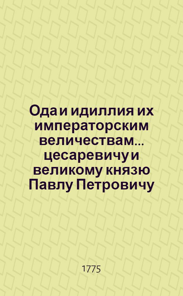 Ода и идиллия их императорским величествам... цесаревичу и великому князю Павлу Петровичу, пресветлейшему всероссийскаго престола наследнику, и супруге его... великой княгине Наталии Алексеевне, при благополучном их имп. высочеств в Свято-Троицкую Сергиеву лавру прибытии,