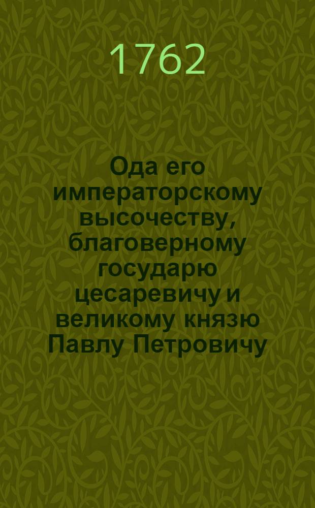 Ода его императорскому высочеству, благоверному государю цесаревичу и великому князю Павлу Петровичу, законному всероссийскаго престола наследнику, на всерадостный день рождения его императорскаго высочества,