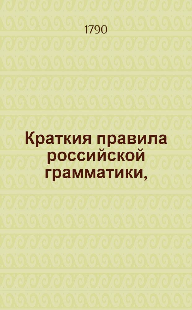 Краткия правила российской грамматики, : Собранныя из разных российских грамматик : В пользу обучающагося юношества в гимназиях Императорскаго Московскаго университета