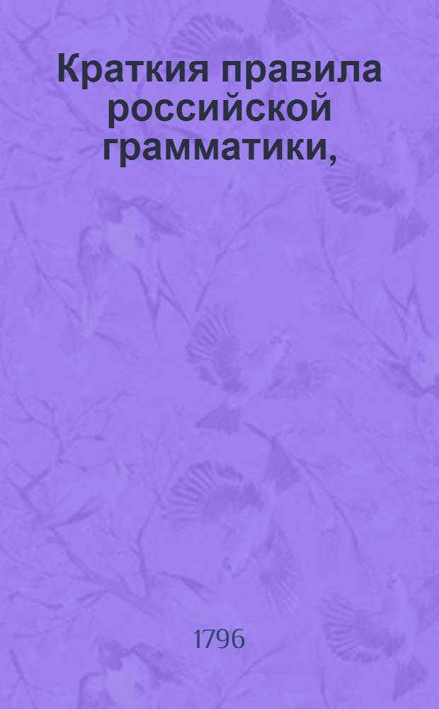 Краткия правила российской грамматики, : Собранныя из разных российских грамматик : В пользу обучающагося юношества в гимназиях Императорскаго Московскаго университета